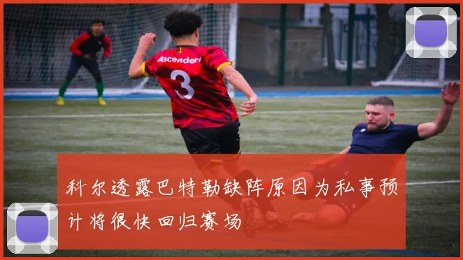 科尔透露巴特勒缺阵原因为私事预计将很快回归赛场