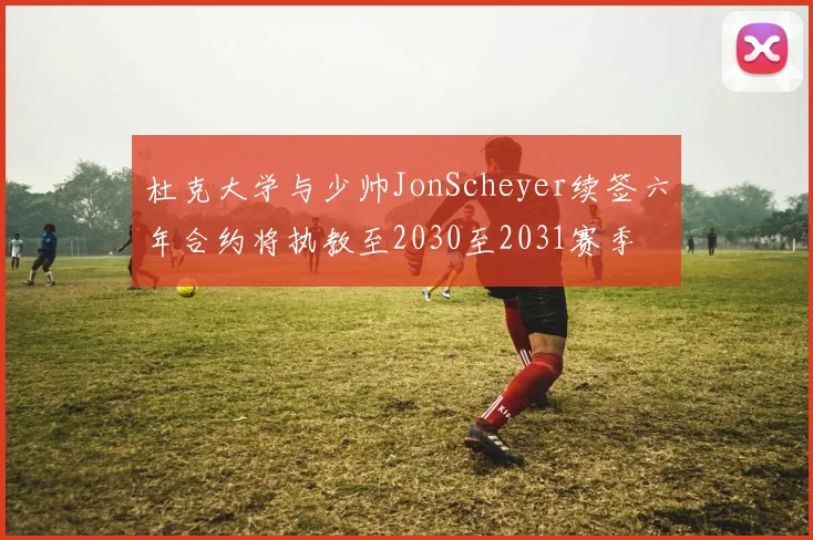 杜克大学与少帅JonScheyer续签六年合约将执教至2030至2031赛季