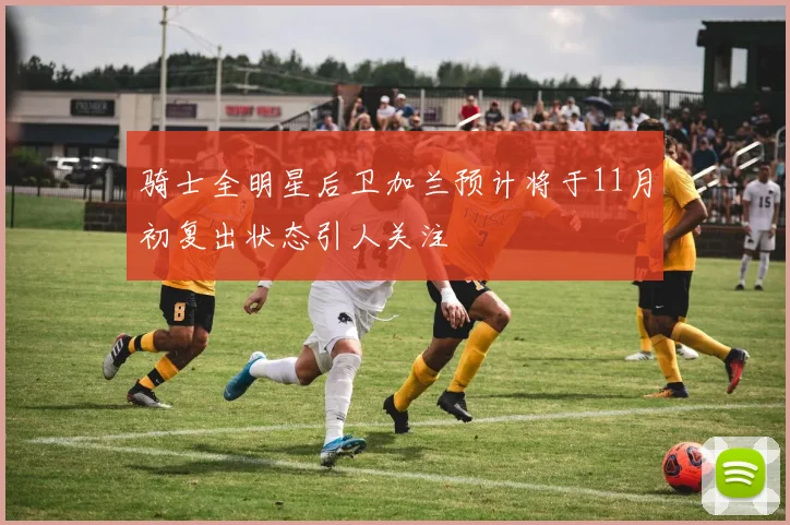 骑士全明星后卫加兰预计将于11月初复出状态引人关注