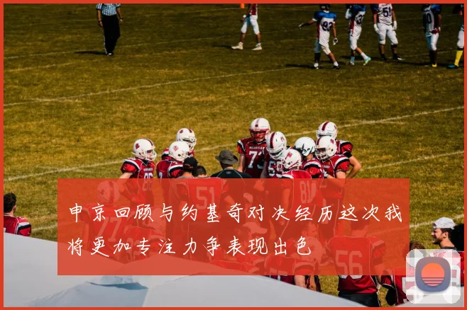 申京回顾与约基奇对决经历这次我将更加专注力争表现出色