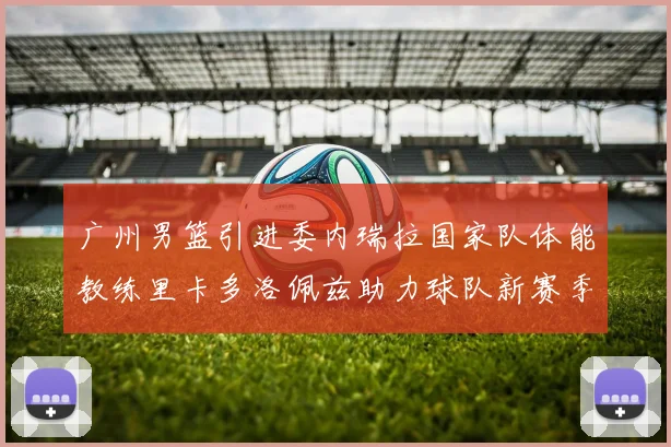 广州男篮引进委内瑞拉国家队体能教练里卡多洛佩兹助力球队新赛季