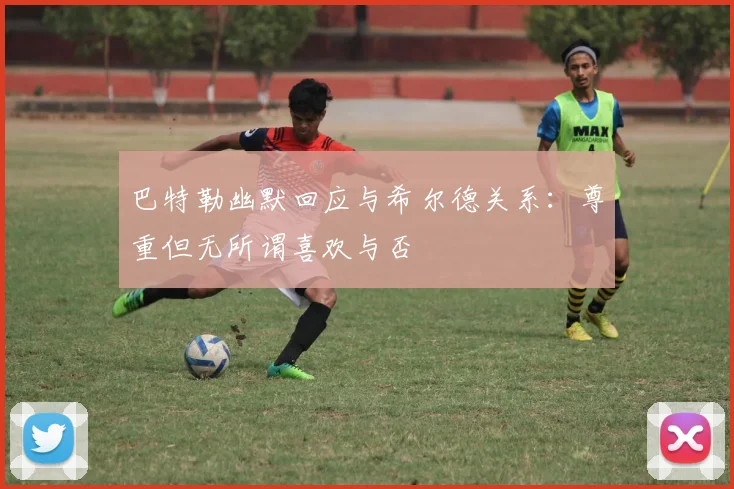 巴特勒幽默回应与希尔德关系：尊重但无所谓喜欢与否