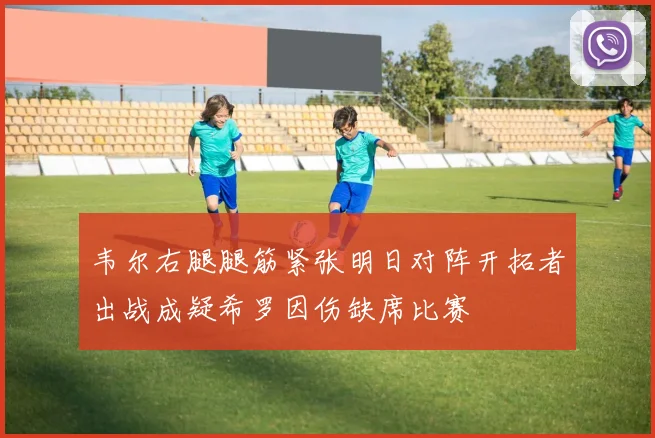 韦尔右腿腿筋紧张明日对阵开拓者出战成疑希罗因伤缺席比赛
