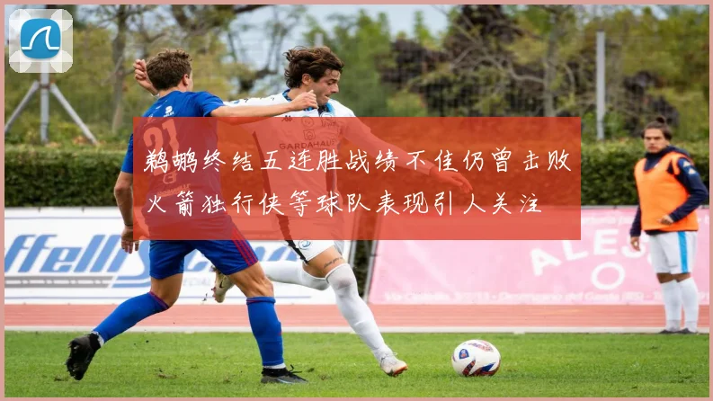 鹈鹕终结五连胜战绩不佳仍曾击败火箭独行侠等球队表现引人关注