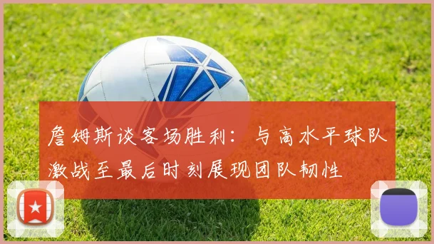 詹姆斯谈客场胜利：与高水平球队激战至最后时刻展现团队韧性