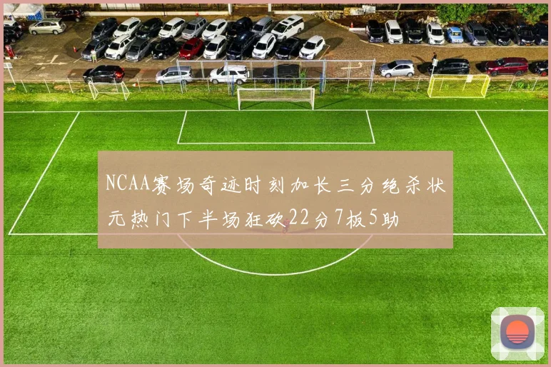 NCAA赛场奇迹时刻加长三分绝杀状元热门下半场狂砍22分7板5助