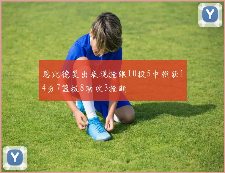 恩比德复出表现抢眼10投5中斩获14分7篮板8助攻3抢断