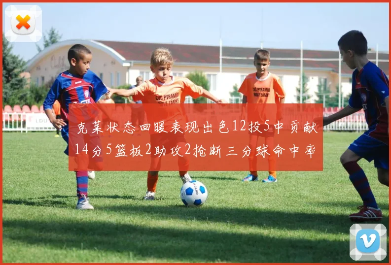 克莱状态回暖表现出色12投5中贡献14分5篮板2助攻2抢断三分球命中率高达57