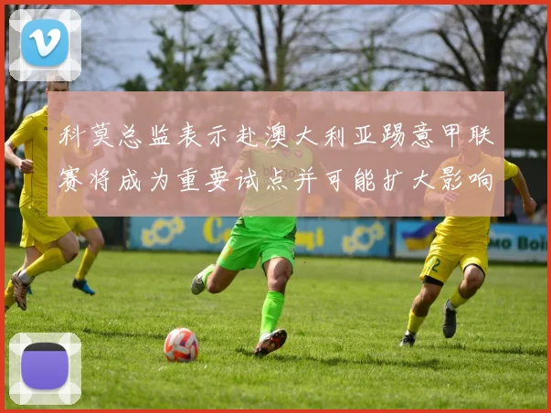 科莫总监表示赴澳大利亚踢意甲联赛将成为重要试点并可能扩大影响力