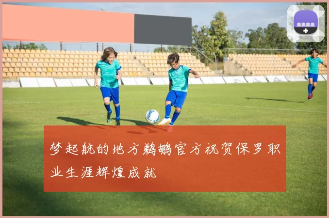 梦起航的地方鹈鹕官方祝贺保罗职业生涯辉煌成就