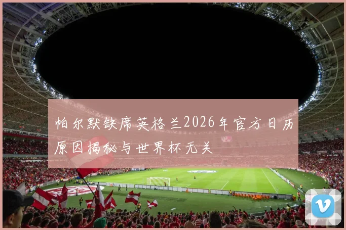 帕尔默缺席英格兰2026年官方日历原因揭秘与世界杯无关