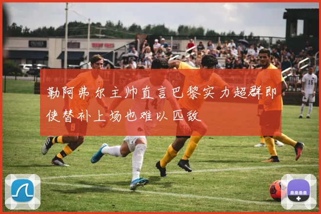 勒阿弗尔主帅直言巴黎实力超群即使替补上场也难以匹敌