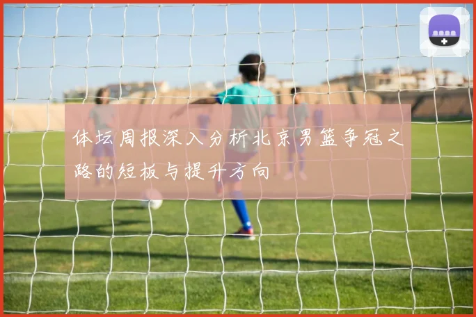 体坛周报深入分析北京男篮争冠之路的短板与提升方向