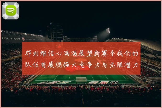 邓利维信心满满展望新赛季我们的队伍将展现强大竞争力与无限潜力
