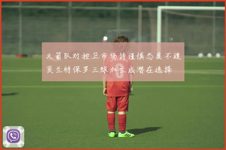 火箭队对控卫市场持谨慎态度不追莫兰特保罗三球加兰成潜在选择