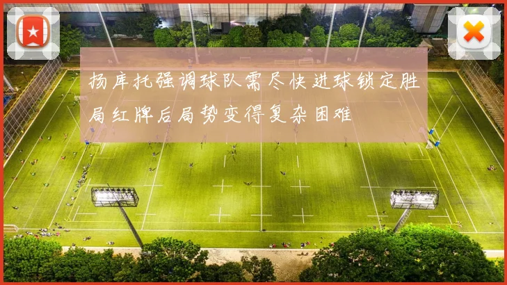 扬库托强调球队需尽快进球锁定胜局红牌后局势变得复杂困难