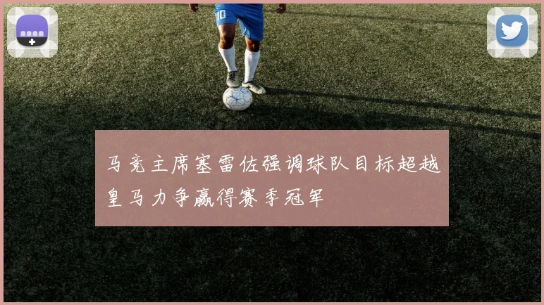马竞主席塞雷佐强调球队目标超越皇马力争赢得赛季冠军
