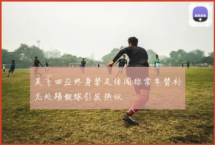吴飞回应终身禁足传闻称常年替补无处踢假球引发热议