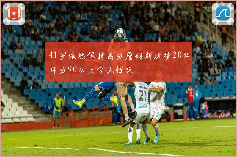 41岁依然保持高分詹姆斯连续20年评分90以上令人惊叹