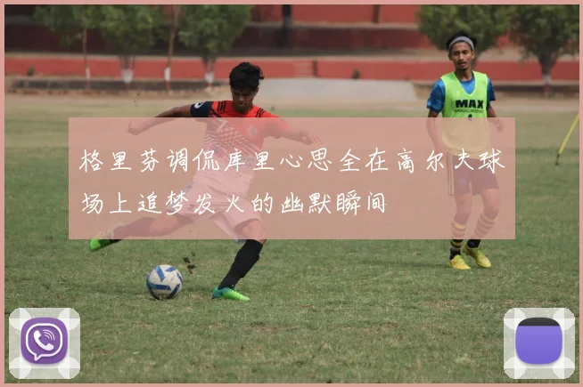 格里芬调侃库里心思全在高尔夫球场上追梦发火的幽默瞬间