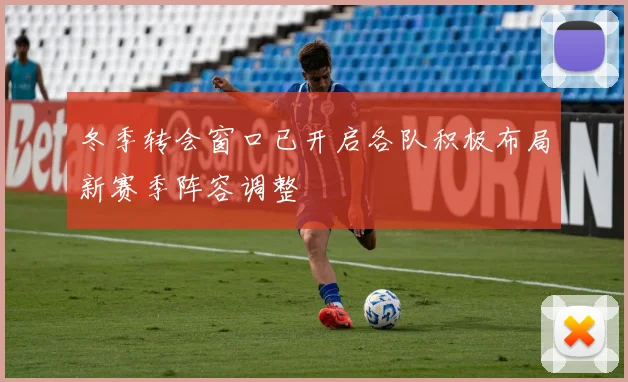 冬季转会窗口已开启各队积极布局新赛季阵容调整