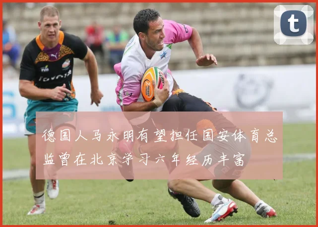 德国人马永明有望担任国安体育总监曾在北京学习六年经历丰富