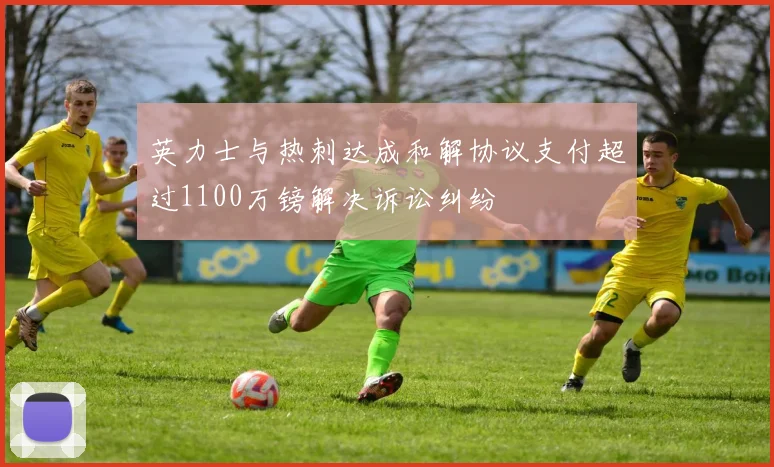 英力士与热刺达成和解协议支付超过1100万镑解决诉讼纠纷