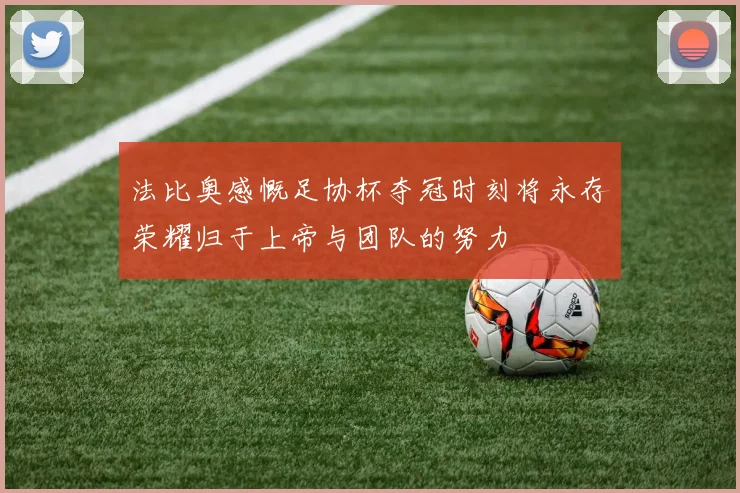 法比奥感慨足协杯夺冠时刻将永存荣耀归于上帝与团队的努力