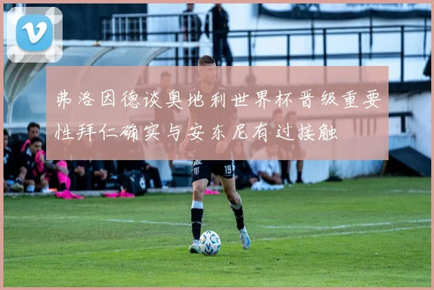 弗洛因德谈奥地利世界杯晋级重要性拜仁确实与安东尼有过接触