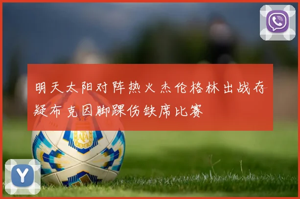 明天太阳对阵热火杰伦格林出战存疑布克因脚踝伤缺席比赛