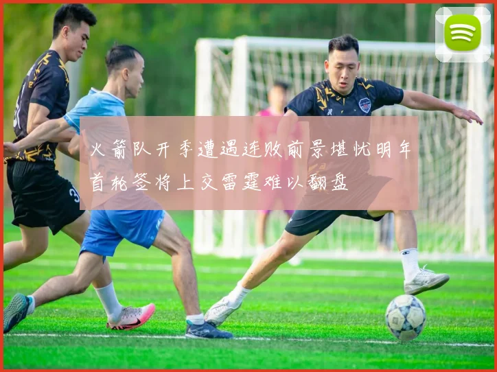 火箭队开季遭遇连败前景堪忧明年首轮签将上交雷霆难以翻盘