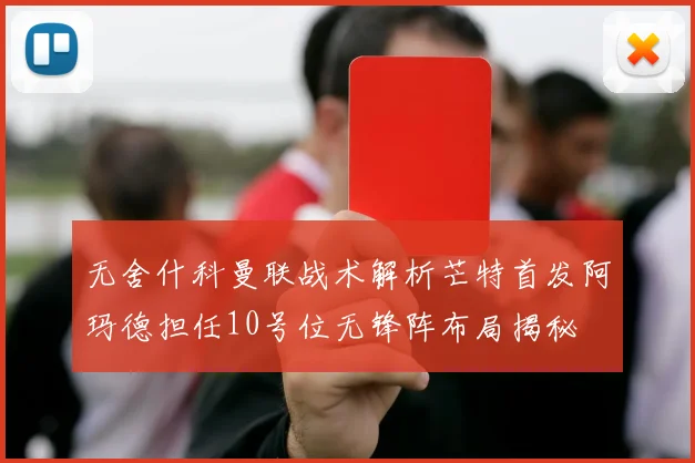 无舍什科曼联战术解析芒特首发阿玛德担任10号位无锋阵布局揭秘