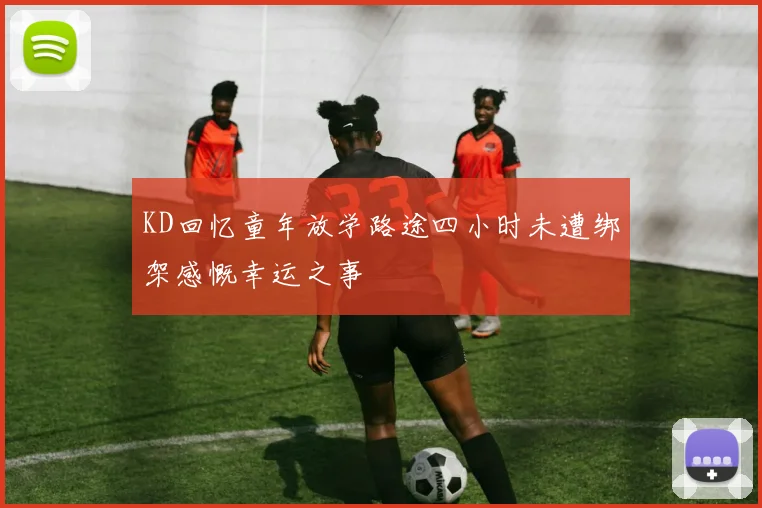 KD回忆童年放学路途四小时未遭绑架感慨幸运之事