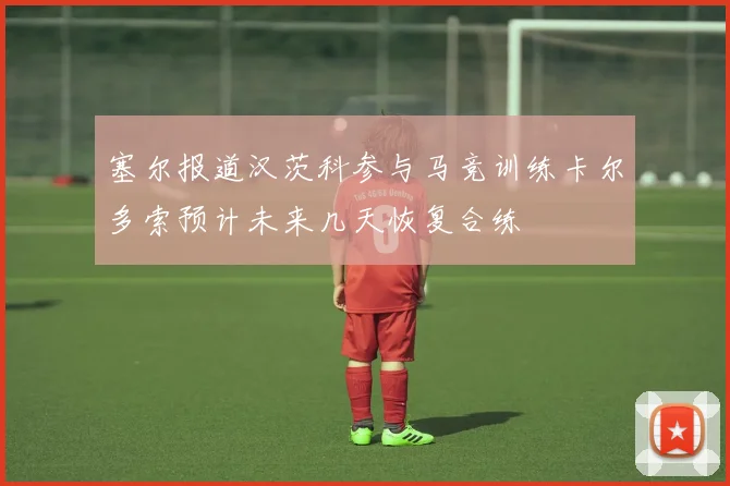 塞尔报道汉茨科参与马竞训练卡尔多索预计未来几天恢复合练