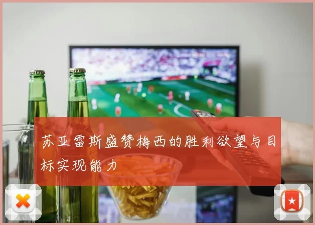 苏亚雷斯盛赞梅西的胜利欲望与目标实现能力