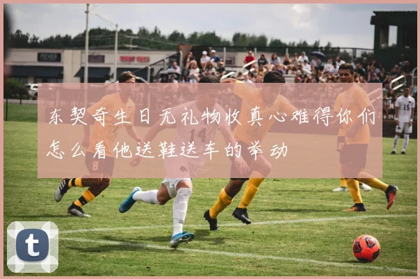 东契奇生日无礼物收真心难得你们怎么看他送鞋送车的举动