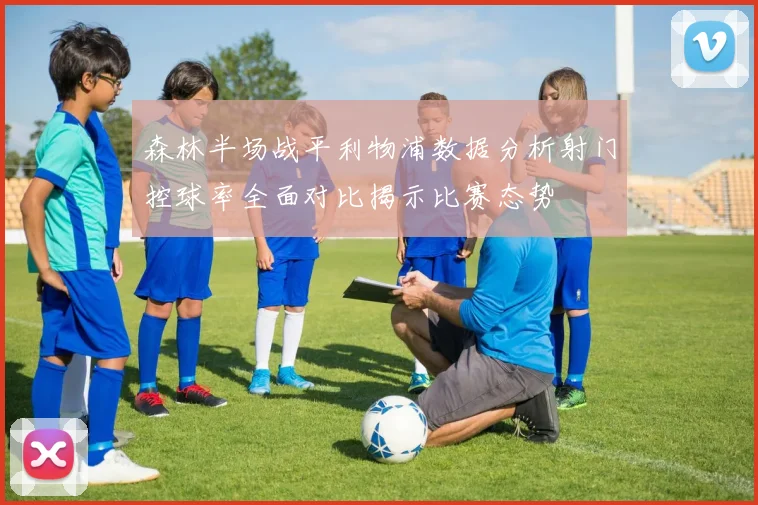 森林半场战平利物浦数据分析射门控球率全面对比揭示比赛态势