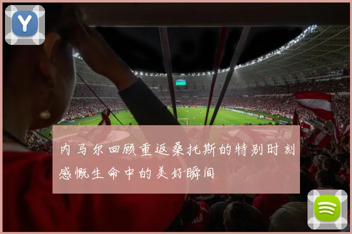 内马尔回顾重返桑托斯的特别时刻感慨生命中的美好瞬间