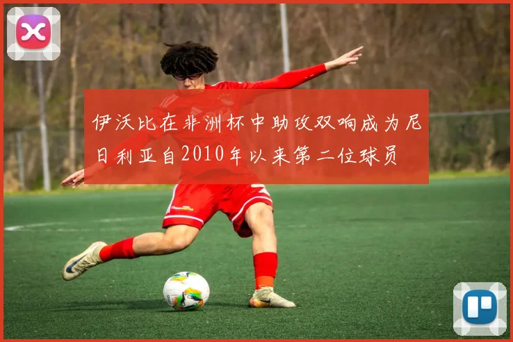 伊沃比在非洲杯中助攻双响成为尼日利亚自2010年以来第二位球员