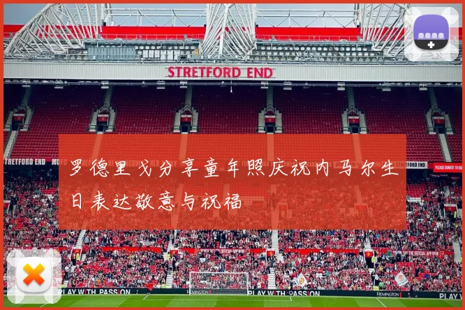 罗德里戈分享童年照庆祝内马尔生日表达敬意与祝福