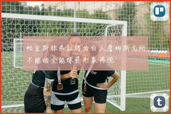 帕金斯称弗拉格为白人詹姆斯无所不能的全能球员形象再现