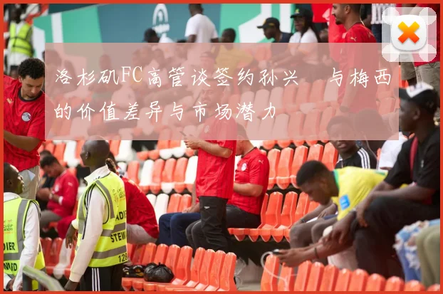 洛杉矶FC高管谈签约孙兴慜与梅西的价值差异与市场潜力