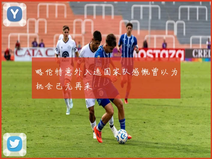 略伦特意外入选国家队感慨曾以为机会已无再来