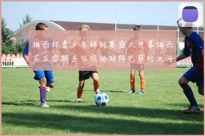 梅西杯青少年锦标赛盛大开幕梅西苏亚雷斯亲临现场助阵巴萨对决河床