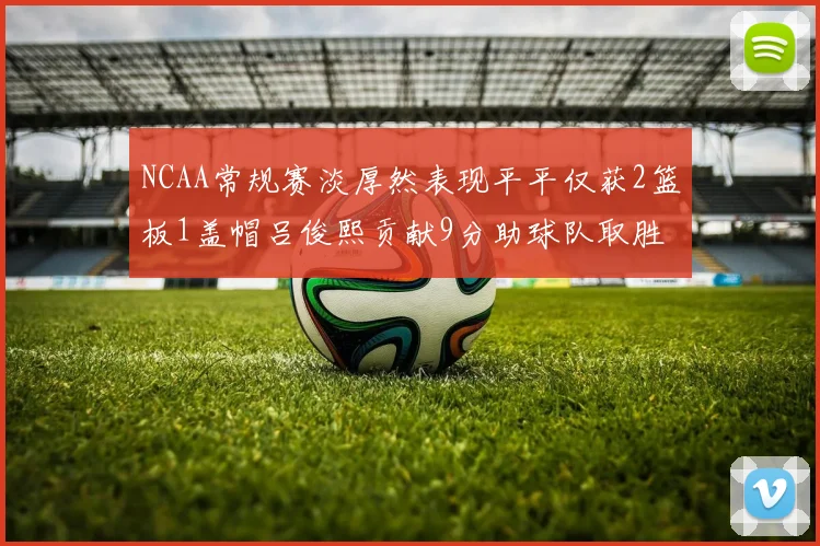 NCAA常规赛淡厚然表现平平仅获2篮板1盖帽吕俊熙贡献9分助球队取胜