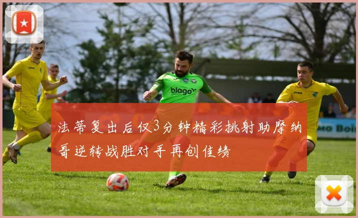 法蒂复出后仅3分钟精彩挑射助摩纳哥逆转战胜对手再创佳绩