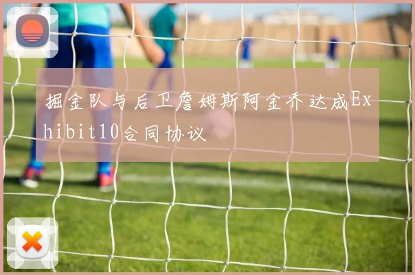 掘金队与后卫詹姆斯阿金乔达成Exhibit10合同协议