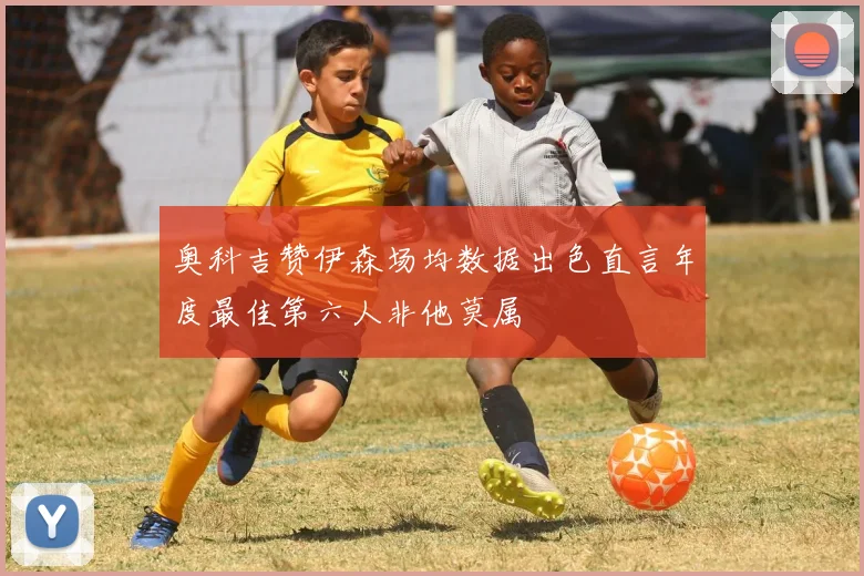 奥科吉赞伊森场均数据出色直言年度最佳第六人非他莫属