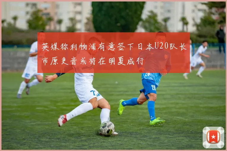 英媒称利物浦有意签下日本U20队长市原吏音或将在明夏成行