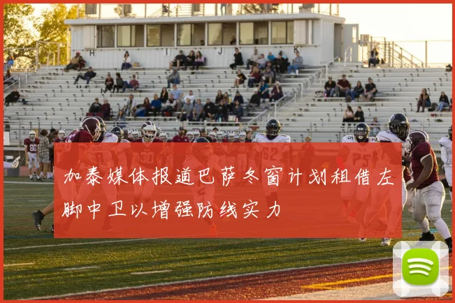 加泰媒体报道巴萨冬窗计划租借左脚中卫以增强防线实力